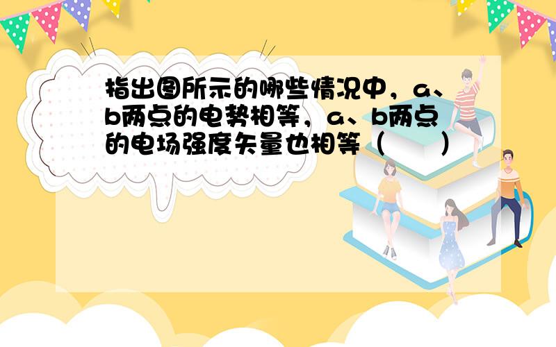 指出图所示的哪些情况中，a、b两点的电势相等，a、b两点的电场强度矢量也相等（　　）