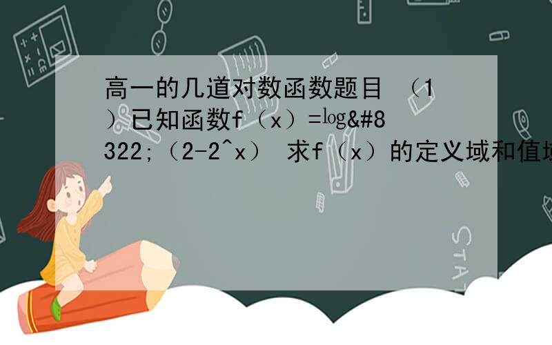 高一的几道对数函数题目 （1）已知函数f（x）=㏒₂（2-2^x） 求f（x）的定义域和值域 2^x 代表2