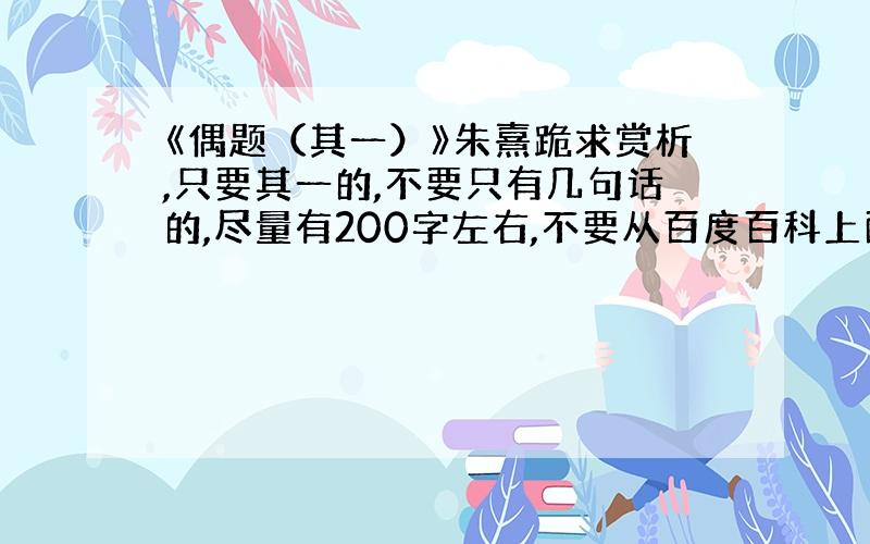 《偶题（其一）》朱熹跪求赏析,只要其一的,不要只有几句话的,尽量有200字左右,不要从百度百科上面拉下来的,那里也只有几