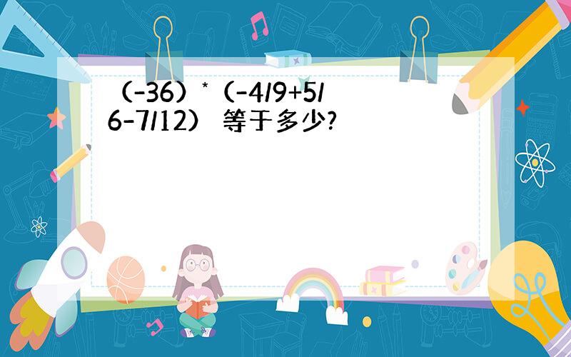 （-36）*（-4/9+5/6-7/12） 等于多少?