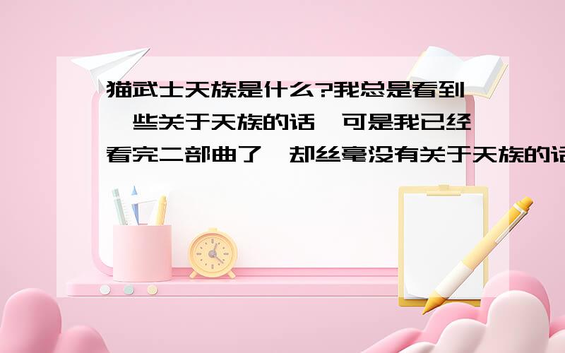 猫武士天族是什么?我总是看到一些关于天族的话,可是我已经看完二部曲了,却丝毫没有关于天族的话.天族是在哪本中出现的?而远