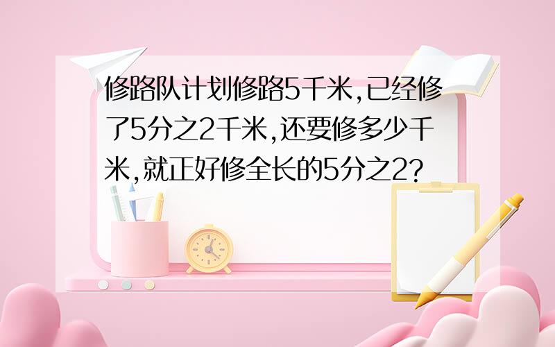 修路队计划修路5千米,已经修了5分之2千米,还要修多少千米,就正好修全长的5分之2?