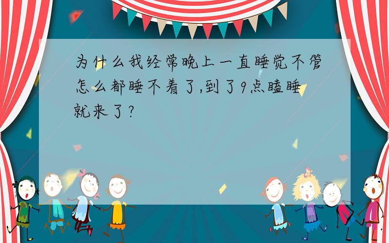 为什么我经常晚上一直睡觉不管怎么都睡不着了,到了9点瞌睡就来了?