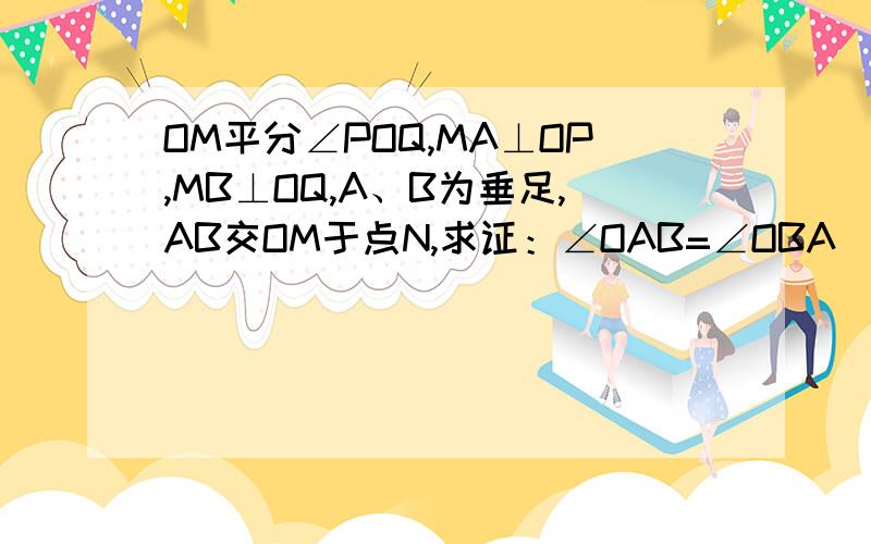 OM平分∠POQ,MA⊥OP,MB⊥OQ,A、B为垂足,AB交OM于点N,求证：∠OAB=∠OBA