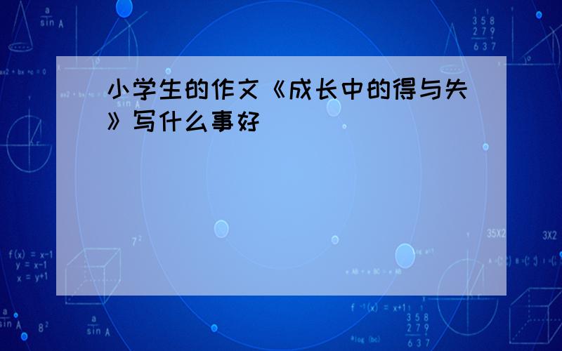 小学生的作文《成长中的得与失》写什么事好