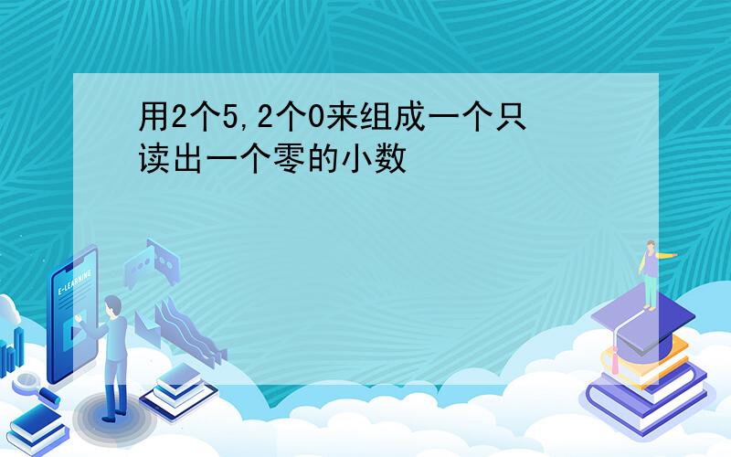 用2个5,2个0来组成一个只读出一个零的小数