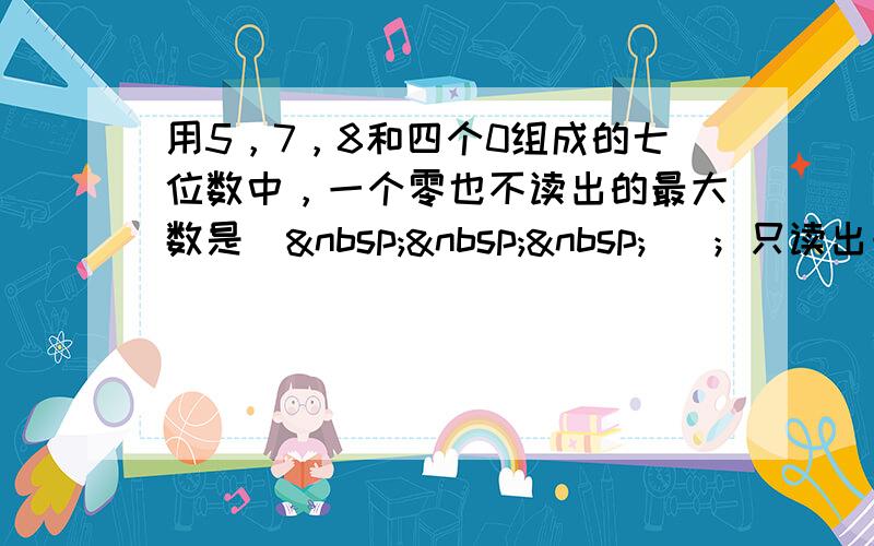 用5，7，8和四个0组成的七位数中，一个零也不读出的最大数是（    ）；只读出一个零的最