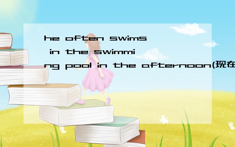 he often swims in the swimming pool in the afternoon(现在进行时)