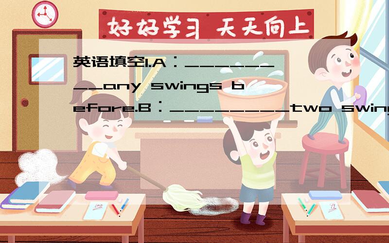 英语填空1.A：________any swings before.B：________two swings now.2