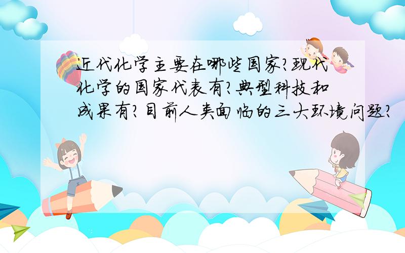 近代化学主要在哪些国家?现代化学的国家代表有?典型科技和成果有?目前人类面临的三大环境问题?