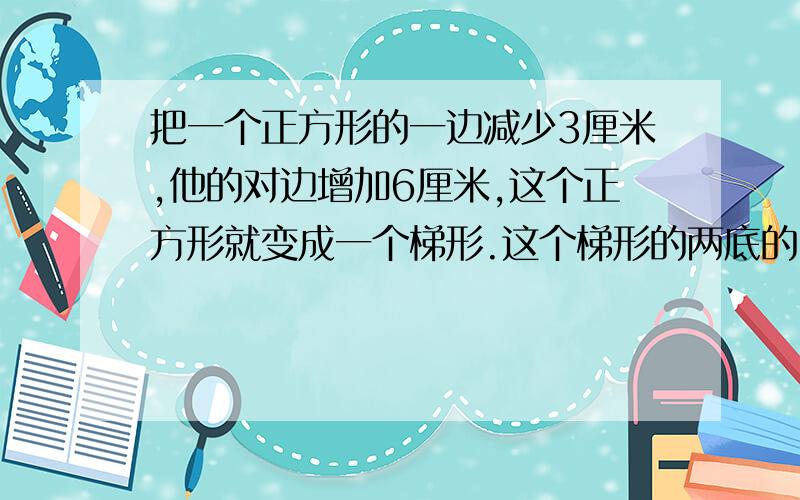 把一个正方形的一边减少3厘米,他的对边增加6厘米,这个正方形就变成一个梯形.这个梯形的两底的比是5比8,问梯形面积是多少