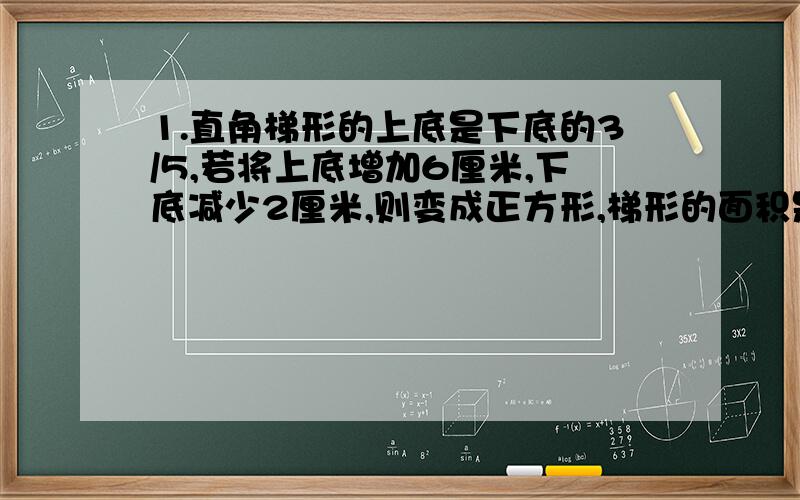 1.直角梯形的上底是下底的3/5,若将上底增加6厘米,下底减少2厘米,则变成正方形,梯形的面积是（）