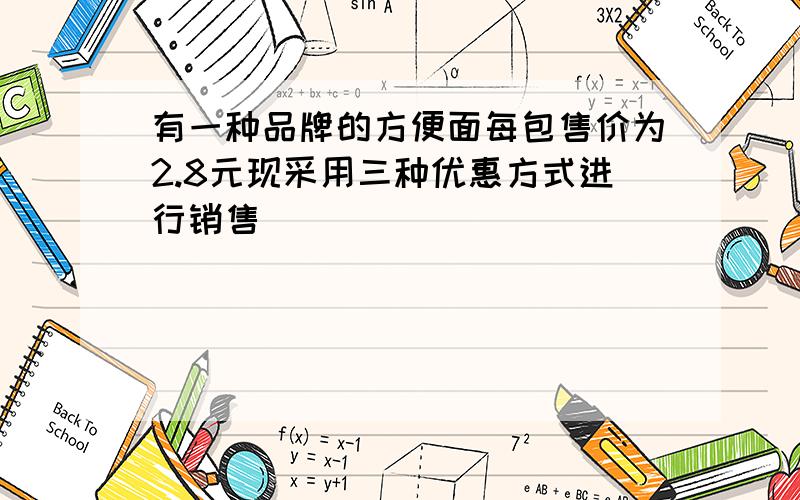 有一种品牌的方便面每包售价为2.8元现采用三种优惠方式进行销售