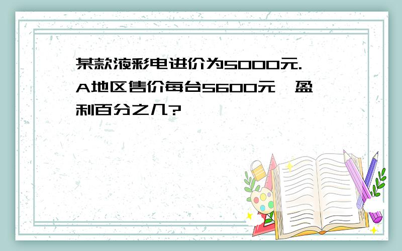 某款液彩电进价为5000元.A地区售价每台5600元,盈利百分之几?