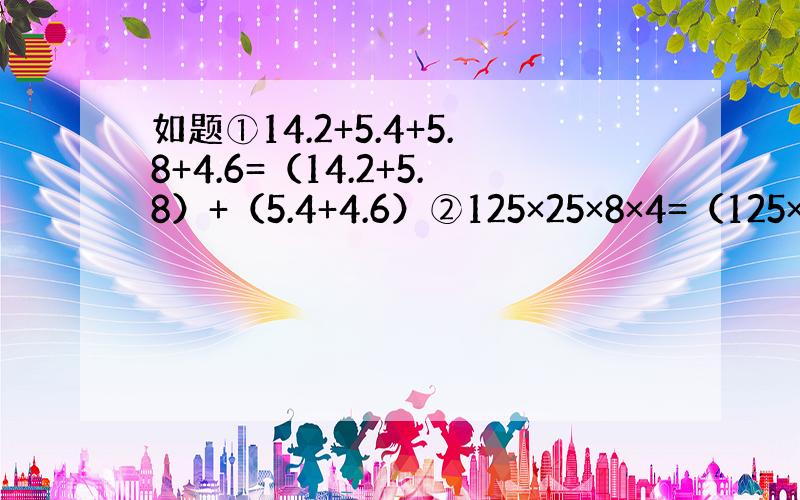 如题①14.2+5.4+5.8+4.6=（14.2+5.8）+（5.4+4.6）②125×25×8×4=（125×8）×