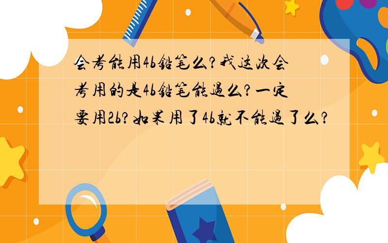 会考能用4b铅笔么?我这次会考用的是4b铅笔能过么?一定要用2b?如果用了4b就不能过了么？