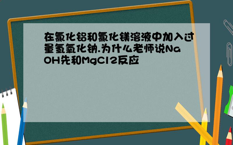 在氯化铝和氯化镁溶液中加入过量氢氧化钠.为什么老师说NaOH先和MgCl2反应