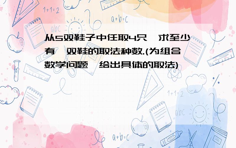 从5双鞋子中任取4只,求至少有一双鞋的取法种数.(为组合数学问题,给出具体的取法)