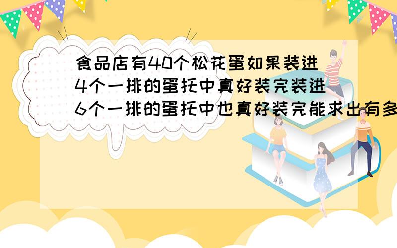 食品店有40个松花蛋如果装进4个一排的蛋托中真好装完装进6个一排的蛋托中也真好装完能求出有多少松花蛋吗