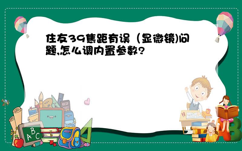 住友39焦距有误（显微镜)问题,怎么调内置参数?