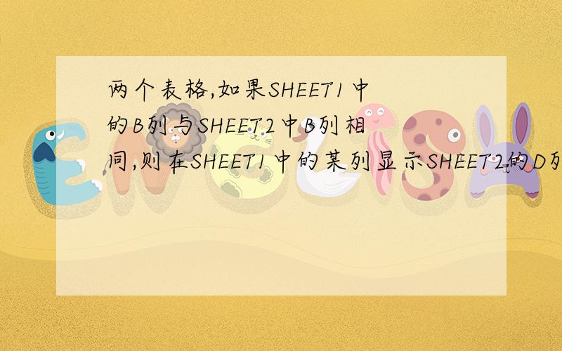 两个表格,如果SHEET1中的B列与SHEET2中B列相同,则在SHEET1中的某列显示SHEET2的D列的值,怎么用I