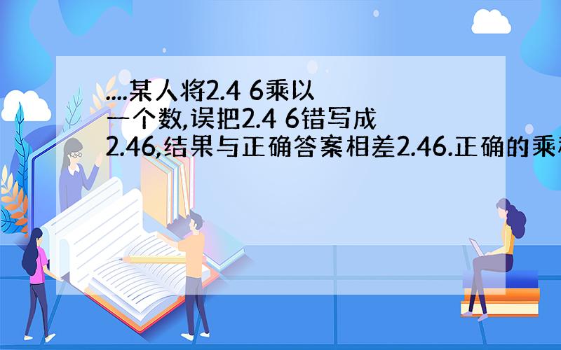 ....某人将2.4 6乘以一个数,误把2.4 6错写成2.46,结果与正确答案相差2.46.正确的乘积是多少?（提示：