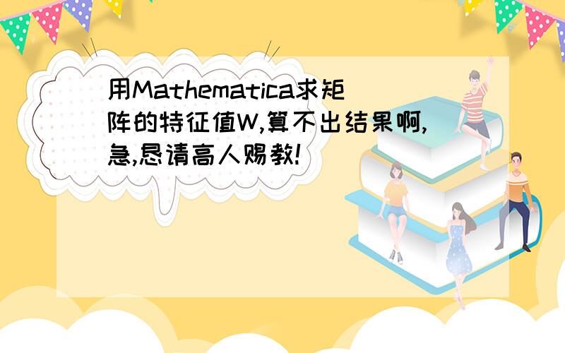 用Mathematica求矩阵的特征值W,算不出结果啊,急,恳请高人赐教!