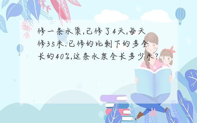 修一条水渠,已修了4天,每天修35米.已修的比剩下的多全长的40%,这条水泉全长多少米?