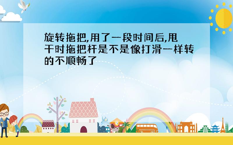 旋转拖把,用了一段时间后,甩干时拖把杆是不是像打滑一样转的不顺畅了