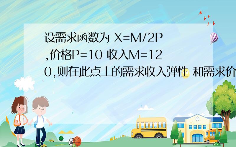 设需求函数为 X=M/2P ,价格P=10 收入M=120,则在此点上的需求收入弹性 和需求价格弹性 分别为多少