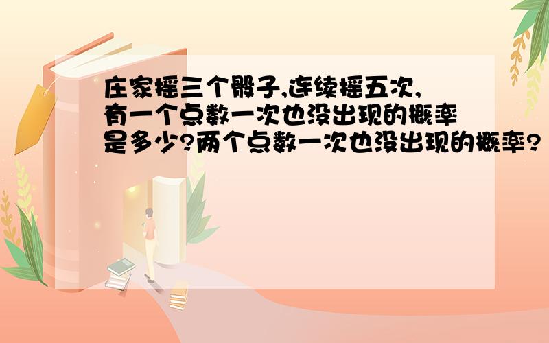 庄家摇三个骰子,连续摇五次,有一个点数一次也没出现的概率是多少?两个点数一次也没出现的概率?