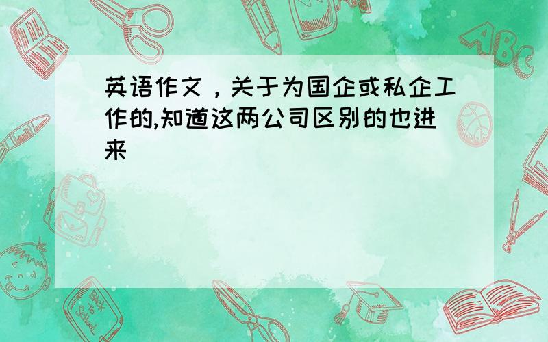 英语作文，关于为国企或私企工作的,知道这两公司区别的也进来