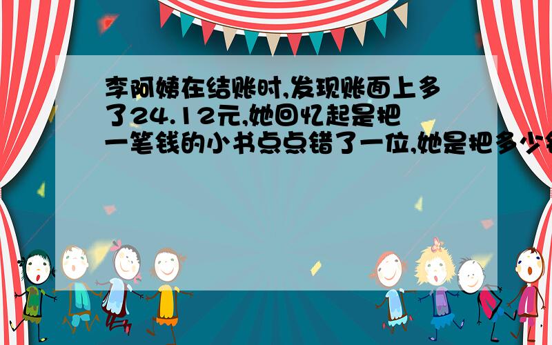 李阿姨在结账时,发现账面上多了24.12元,她回忆起是把一笔钱的小书点点错了一位,她是把多少钱记错了?