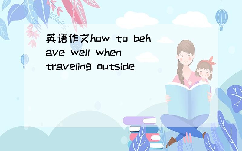 英语作文how to behave well when traveling outside