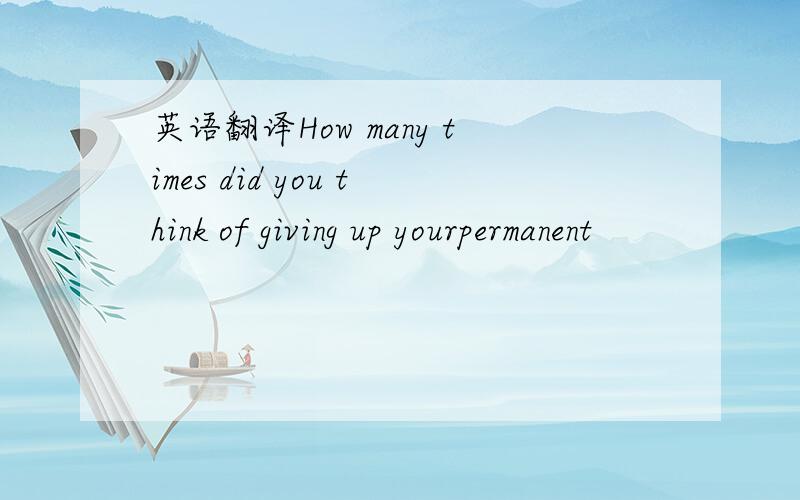 英语翻译How many times did you think of giving up yourpermanent