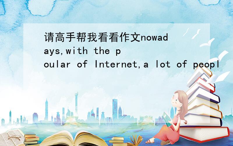 请高手帮我看看作文nowadays,with the poular of Internet,a lot of peopl