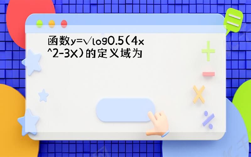 函数y=√log0.5(4x^2-3X)的定义域为