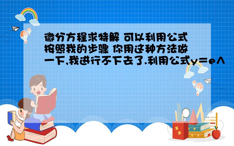 微分方程求特解 可以利用公式按照我的步骤 你用这种方法做一下,我进行不下去了.利用公式y＝e∧