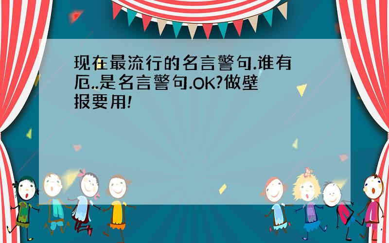 现在最流行的名言警句.谁有 厄..是名言警句.OK?做壁报要用!