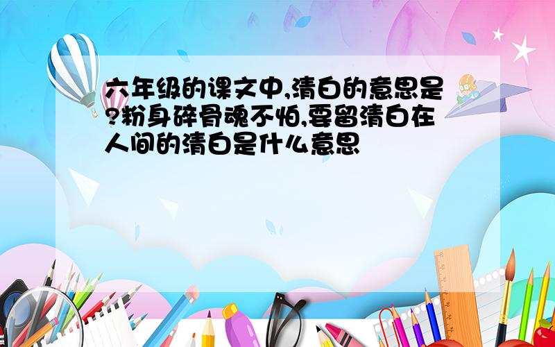 六年级的课文中,清白的意思是?粉身碎骨魂不怕,要留清白在人间的清白是什么意思