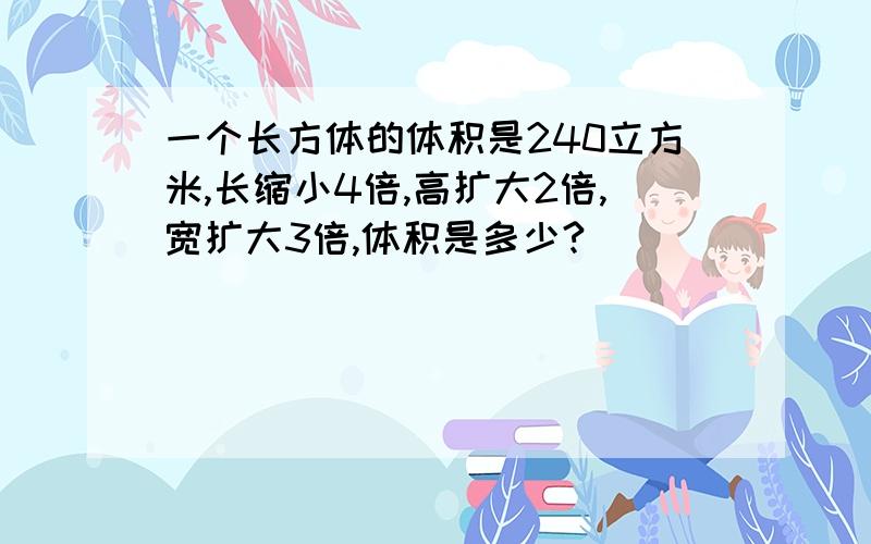 一个长方体的体积是240立方米,长缩小4倍,高扩大2倍,宽扩大3倍,体积是多少?