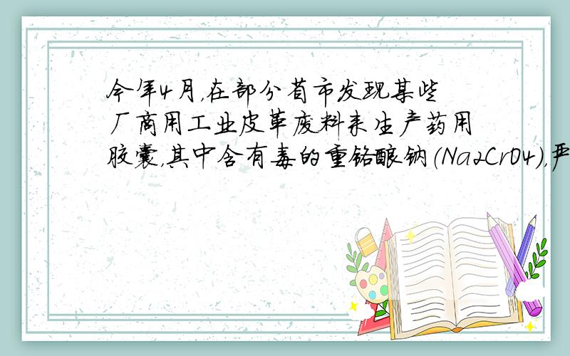 今年4月，在部分省市发现某些厂商用工业皮革废料来生产药用胶囊，其中含有毒的重铬酸钠（Na2CrO4），严重危害患者的身体