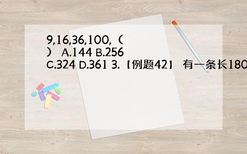 9,16,36,100,（ ） A.144 B.256 C.324 D.361 3.【例题42】 有一条长180厘米的绳