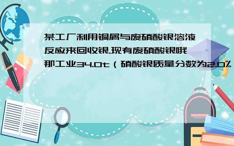 某工厂利用铜屑与废硝酸银溶液反应来回收银.现有废硝酸银哦那工业34.0t（硝酸银质量分数为2.0%）