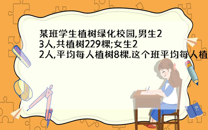 某班学生植树绿化校园,男生23人,共植树229棵;女生22人,平均每人植树8棵.这个班平均每人植树多少棵?