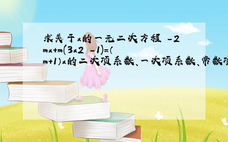 求关于x的一元二次方程㎡-2mx+m(3x2－1)=（m+1）x的二次项系数、一次项系数、常数项?