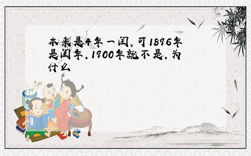 本来是4年一闰,可1896年是闰年,1900年就不是,为什么