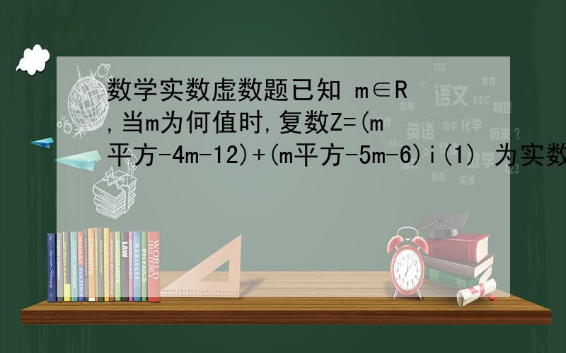 数学实数虚数题已知 m∈R ,当m为何值时,复数Z=(m平方-4m-12)+(m平方-5m-6)i(1) 为实数并求出实