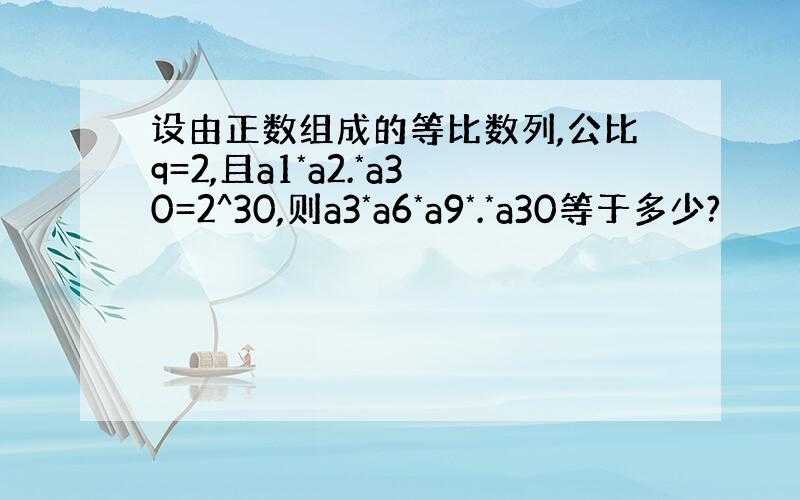 设由正数组成的等比数列,公比q=2,且a1*a2.*a30=2^30,则a3*a6*a9*.*a30等于多少?