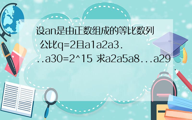 设an是由正数组成的等比数列 公比q=2且a1a2a3...a30=2^15 求a2a5a8...a29